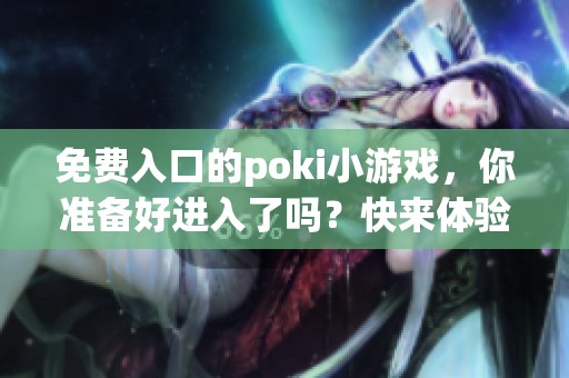 免费入口的poki小游戏，你准备好进入了吗？快来体验吧！