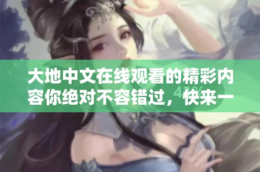 大地中文在线观看的精彩内容你绝对不容错过，快来一起体验吧！