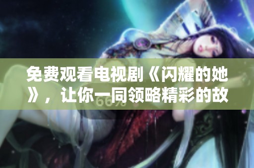免费观看电视剧《闪耀的她》，让你一同领略精彩的故事与人物魅力