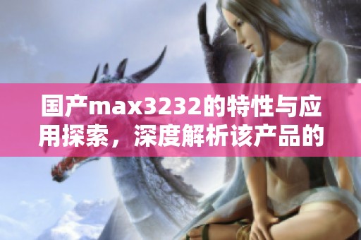 国产max3232的特性与应用探索，深度解析该产品的使用优势与实际效果