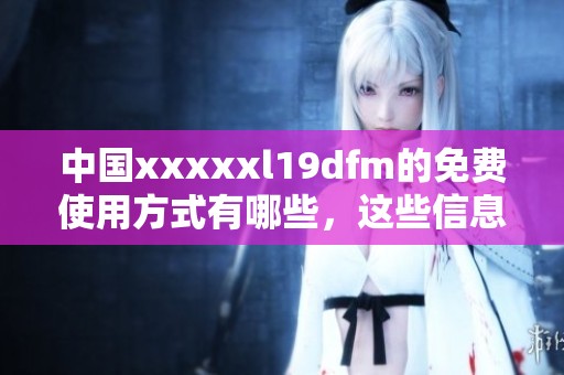 中国xxxxxl19dfm的免费使用方式有哪些，这些信息你一定需要了解