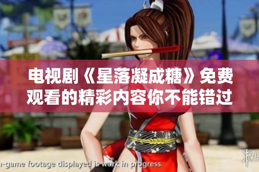 电视剧《星落凝成糖》免费观看的精彩内容你不能错过！