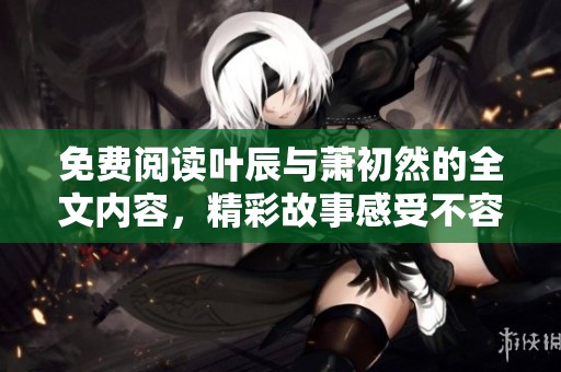 免费阅读叶辰与萧初然的全文内容，精彩故事感受不容错过