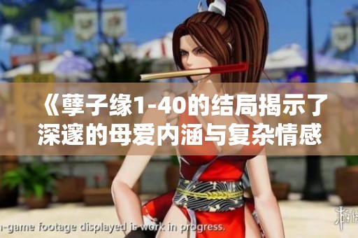 《孽子缘1-40的结局揭示了深邃的母爱内涵与复杂情感》