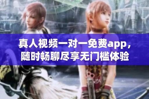 真人视频一对一免费app，随时畅聊尽享无门槛体验