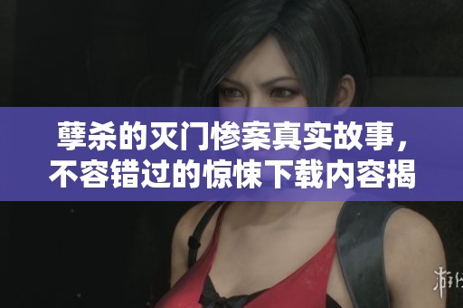 孽杀的灭门惨案真实故事，不容错过的惊悚下载内容揭秘