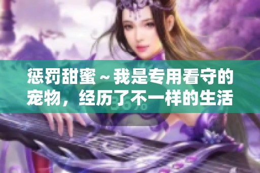 惩罚甜蜜～我是专用看守的宠物，经历了不一样的生活与成长