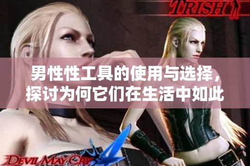 男性性工具的使用与选择，探讨为何它们在生活中如此重要