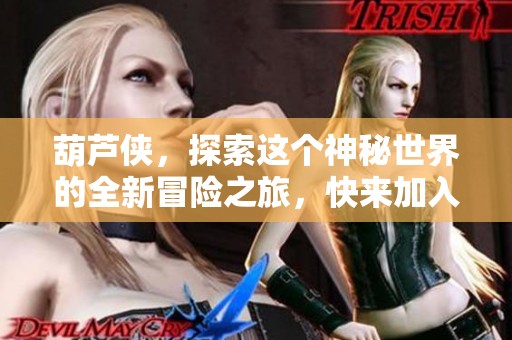 葫芦侠，探索这个神秘世界的全新冒险之旅，快来加入我们一起体验！