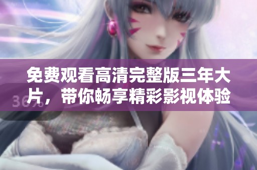 免费观看高清完整版三年大片，带你畅享精彩影视体验