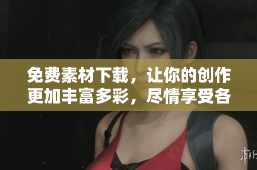 免费素材下载，让你的创作更加丰富多彩，尽情享受各种资源的馈赠