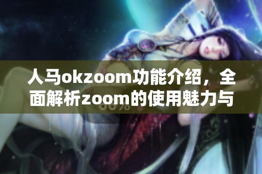 人马okzoom功能介绍，全面解析zoom的使用魅力与实用性