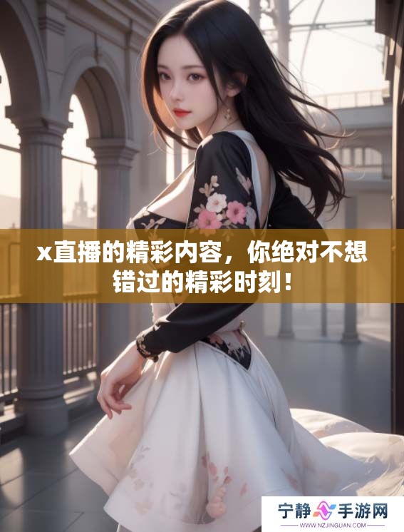 x直播的精彩内容，你绝对不想错过的精彩时刻！