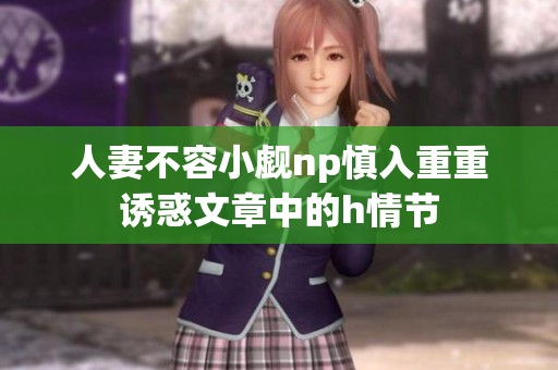 人妻不容小觑np慎入重重诱惑文章中的h情节