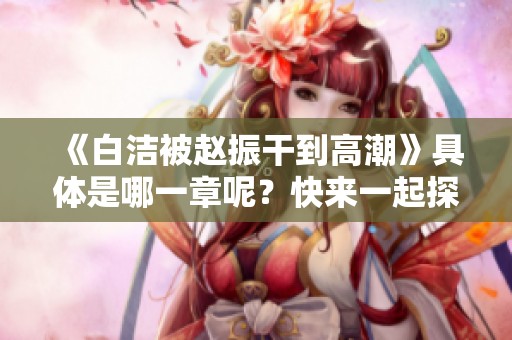 《白洁被赵振干到高潮》具体是哪一章呢？快来一起探讨一下这个情节吧！