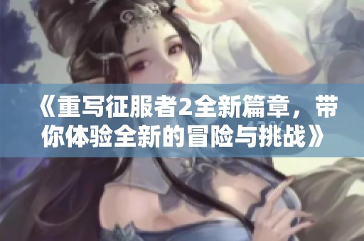 《重写征服者2全新篇章，带你体验全新的冒险与挑战》
