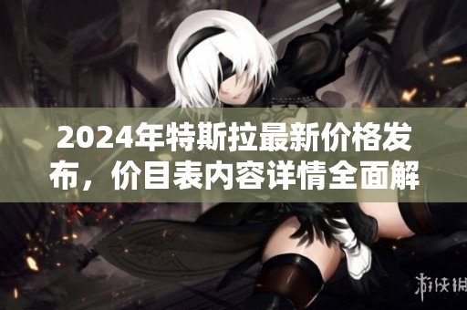 2024年特斯拉最新价格发布，价目表内容详情全面解读