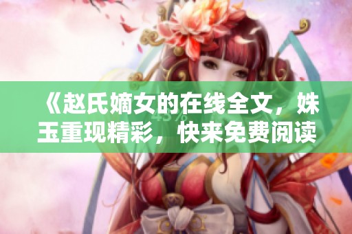 《赵氏嫡女的在线全文，姝玉重现精彩，快来免费阅读！》