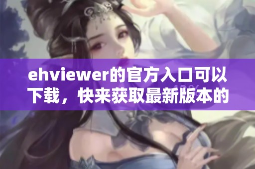 ehviewer的官方入口可以下载，快来获取最新版本的ehviewer吧！