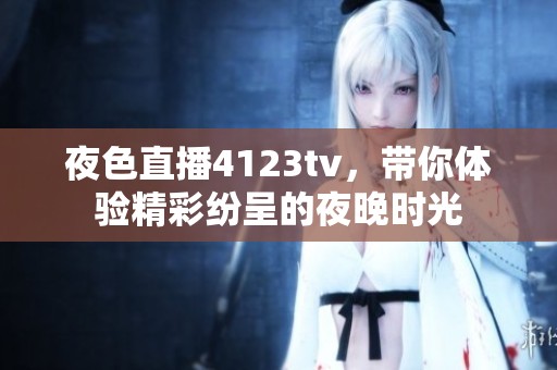 夜色直播4123tv，带你体验精彩纷呈的夜晚时光