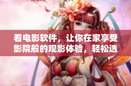 看电影软件，让你在家享受影院般的观影体验，轻松选择喜爱的影片。