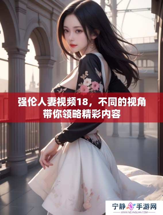 强伦人妻视频18，不同的视角带你领略精彩内容