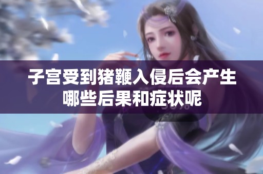 子宫受到猪鞭入侵后会产生哪些后果和症状呢