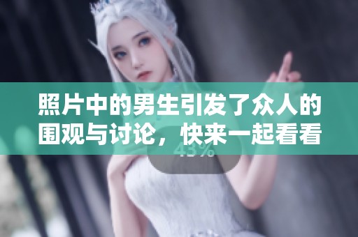 照片中的男生引发了众人的围观与讨论，快来一起看看他的魅力所在！
