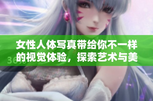 女性人体写真带给你不一样的视觉体验，探索艺术与美的完美结合