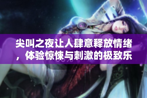 尖叫之夜让人肆意释放情绪，体验惊悚与刺激的极致乐趣
