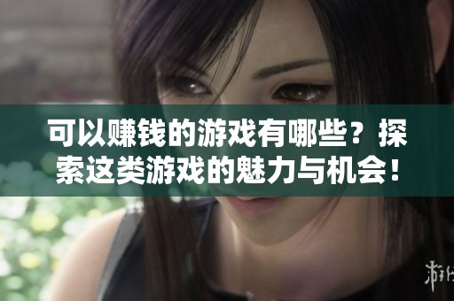 可以赚钱的游戏有哪些？探索这类游戏的魅力与机会！