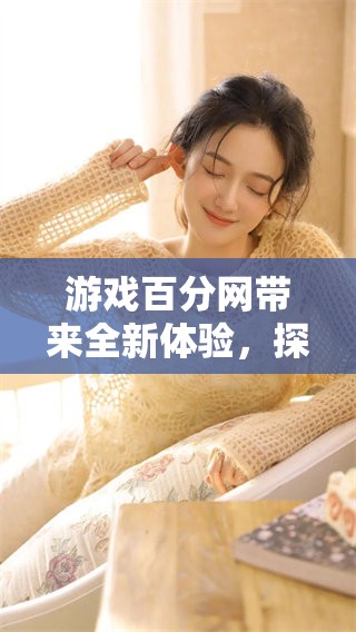 游戏百分网带来全新体验，探索更多精彩内容尽在百分网！