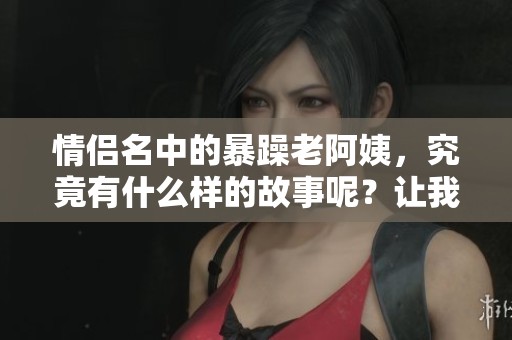 情侣名中的暴躁老阿姨，究竟有什么样的故事呢？让我们一起来探讨一下。