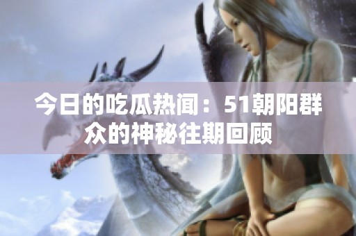 今日的吃瓜热闻：51朝阳群众的神秘往期回顾
