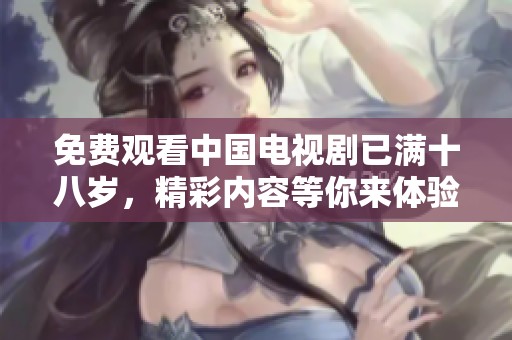 免费观看中国电视剧已满十八岁，精彩内容等你来体验！