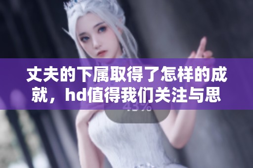 丈夫的下属取得了怎样的成就，hd值得我们关注与思考