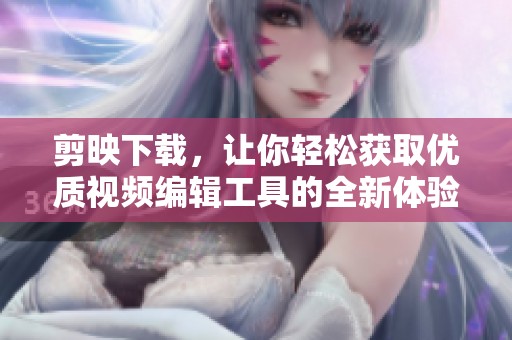 剪映下载，让你轻松获取优质视频编辑工具的全新体验