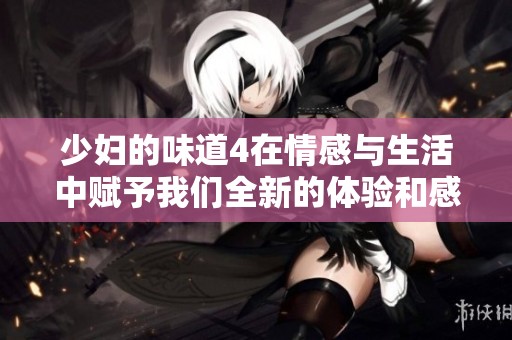 少妇的味道4在情感与生活中赋予我们全新的体验和感悟