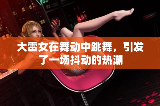 大雷女在舞动中跳舞，引发了一场抖动的热潮