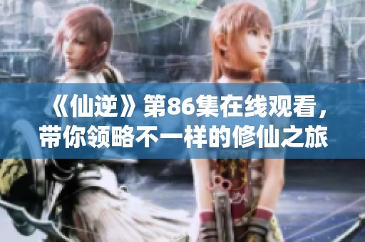 《仙逆》第86集在线观看，带你领略不一样的修仙之旅