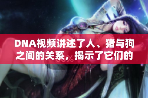 DNA视频讲述了人、猪与狗之间的关系，揭示了它们的相似性和差异性。