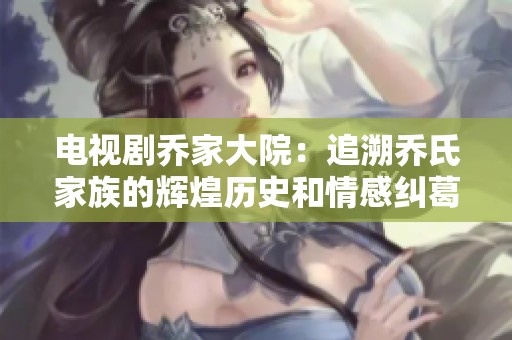 电视剧乔家大院：追溯乔氏家族的辉煌历史和情感纠葛