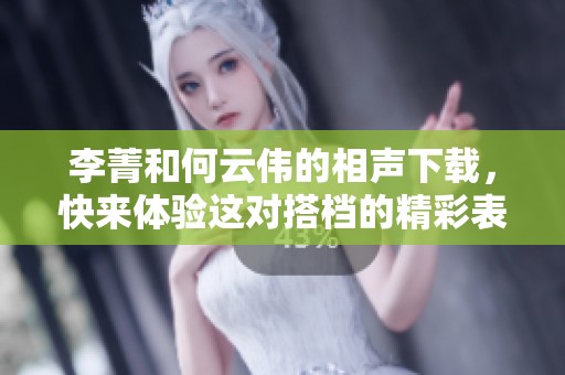 李菁和何云伟的相声下载，快来体验这对搭档的精彩表演吧
