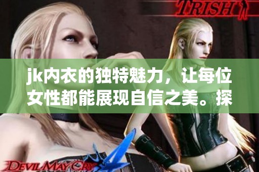 jk内衣的独特魅力，让每位女性都能展现自信之美。探索jk内衣，感受无与伦比的舒适体验。