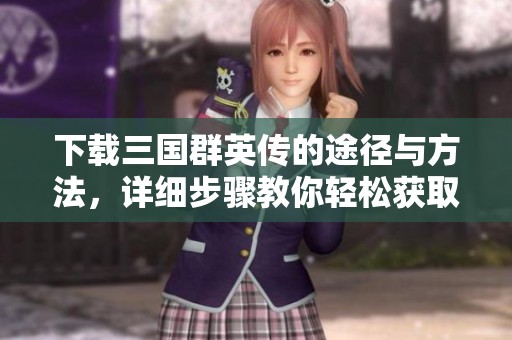 下载三国群英传的途径与方法，详细步骤教你轻松获取游戏！
