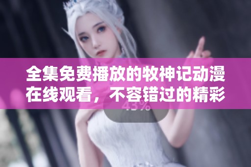 全集免费播放的牧神记动漫在线观看，不容错过的精彩内容尽在其中