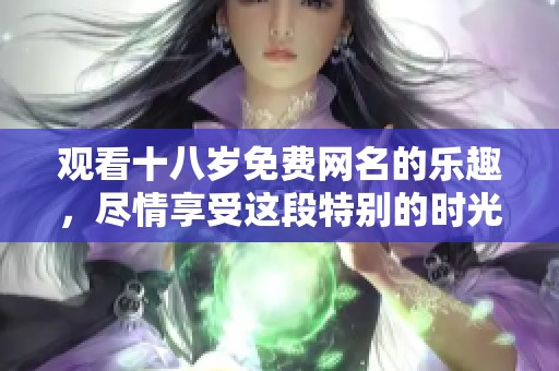 观看十八岁免费网名的乐趣，尽情享受这段特别的时光