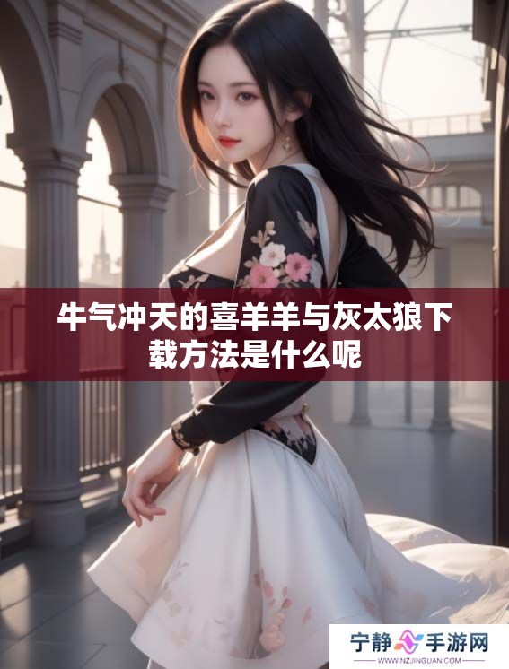 牛气冲天的喜羊羊与灰太狼下载方法是什么呢