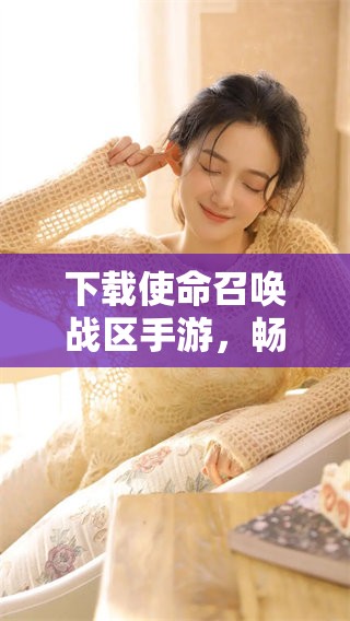 下载使命召唤战区手游，畅享激烈战斗带来的热血体验