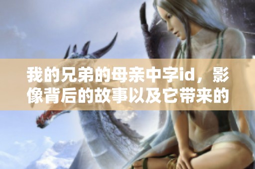我的兄弟的母亲中字id，影像背后的故事以及它带来的影响分析